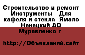 Строительство и ремонт Инструменты - Для кафеля и стекла. Ямало-Ненецкий АО,Муравленко г.